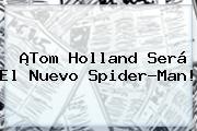 ¡<b>Tom Holland</b> Será El Nuevo Spider-Man!