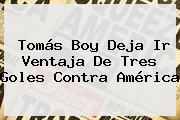 <b>Tomás Boy</b> Deja Ir Ventaja De Tres Goles Contra América