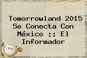 <b>Tomorrowland</b> 2015 Se Conecta Con México :: El Informador