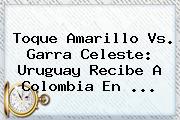 Toque Amarillo <b>vs</b>. Garra Celeste: <b>Uruguay</b> Recibe A <b>Colombia</b> En <b>...</b>