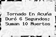 <b>Tornado En Acuña</b> Duró 6 Segundos; Suman 10 Muertos