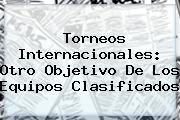 Ver torneos internacionales otro objetivo de los equipos clasificados <b>Torneos Internacionales: Otro Objetivo De Los Equipos Clasificados</b>