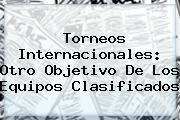 <b>Torneos Internacionales: Otro Objetivo De Los Equipos Clasificados</b>