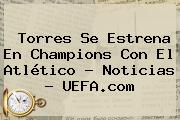 Torres Se Estrena En <b>Champions</b> Con El Atlético - Noticias - <b>UEFA</b>.com