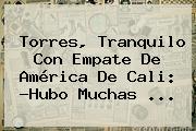 Torres, Tranquilo Con Empate De <b>América De Cali</b>: ?Hubo Muchas ...