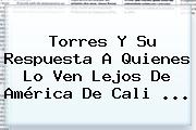 Torres Y Su Respuesta A Quienes Lo Ven Lejos De <b>América De Cali</b> ...