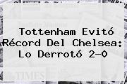 Tottenham Evitó Récord Del <b>Chelsea</b>: Lo Derrotó 2-0