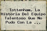 <b>Tottenham</b>, La Historia Del Equipo Talentoso Que No Pudo Con La ...
