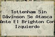 <b>Tottenham</b> Sin Dávinson Se Atasca Ante El Brighton Con Izquierdo