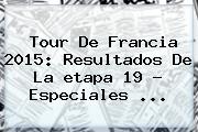 <b>Tour De Francia 2015</b>: Resultados De La <b>etapa 19</b> - Especiales <b>...</b>