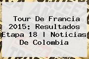<b>Tour De Francia 2015</b>: Resultados <b>Etapa 18</b> |<b> Noticias De Colombia