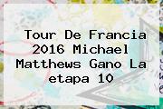 <b>Tour De Francia 2016</b> Michael Matthews Gano La <b>etapa 10</b>