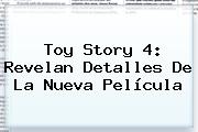 <b>Toy Story 4</b>: Revelan Detalles De La Nueva Película