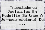 Trabajadores Judiciales En Medellín Se Unen A Jornada <b>nacional</b> De ...