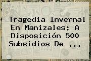 Tragedia Invernal En <b>Manizales</b>: A Disposición 500 Subsidios De ...