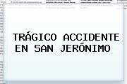 TRÁGICO <b>ACCIDENTE EN SAN JERÓNIMO</b>