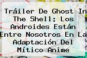 Tráiler De <b>Ghost In The Shell</b>: Los Androides Están Entre Nosotros En La Adaptación Del Mítico Anime