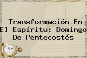 Transformación En El Espíritu; Domingo De <b>Pentecostés</b>