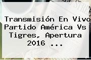 Transmisión En Vivo Partido <b>América Vs Tigres</b>, Apertura 2016 ...