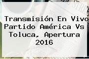 Transmisión En Vivo Partido <b>América Vs Toluca</b>, Apertura 2016