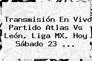 Transmisión En Vivo Partido <b>Atlas Vs León</b>, Liga MX, Hoy Sábado 23 <b>...</b>