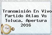 Transmisión En Vivo Partido <b>Atlas Vs Toluca</b>, Apertura 2016
