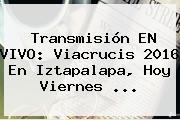 Transmisión EN VIVO: <b>Viacrucis</b> 2016 En Iztapalapa, Hoy Viernes <b>...</b>