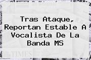 Tras Ataque, Reportan Estable A Vocalista De La <b>Banda MS</b>