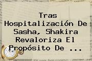Tras Hospitalización De Sasha, Shakira Revaloriza El Propósito De ...