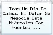 Tras Un Día De Calma, El Dólar Se Negocia Este Miércoles Con Fuertes ...