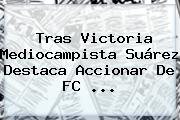 Tras Victoria Mediocampista Suárez Destaca Accionar De <b>FC</b> ...