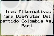 Tres Alternativas Para Disfrutar Del <b>partido Colombia</b> Vs. Perú
