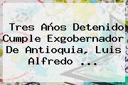 Tres Años Detenido Cumple Exgobernador De Antioquia, Luis Alfredo ...