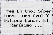 Tres En Uno: Súper Luna, <b>Luna Azul</b> Y Eclipse Lunar, El Rarísimo ...