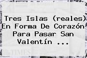 Tres Islas (reales) En Forma De Corazón Para Pasar <b>San Valentín</b> ...