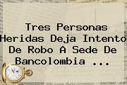 Tres Personas Heridas Deja Intento De Robo A Sede De <b>Bancolombia</b> ...