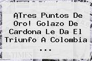 ¡Tres Puntos De Oro! Golazo De Cardona Le Da El Triunfo A <b>Colombia</b> ...