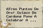 ¡Tres Puntos De Oro! Golazo De Cardona Pone A Celebrar A ...