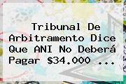 Tribunal De Arbitramento Dice Que ANI No Deberá Pagar $34.000 ...