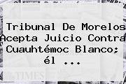 Tribunal De Morelos Acepta Juicio Contra <b>Cuauhtémoc Blanco</b>; él ...