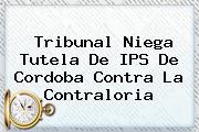 Tribunal Niega Tutela De IPS De Cordoba Contra La <b>Contraloria</b>