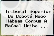 Tribunal Superior De Bogotá Negó <b>Hábeas Corpus</b> A Rafael Uribe ...