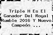Triple H Es El Ganador Del <b>Royal Rumble 2016</b> Y Nuevo Campeón <b>...</b>