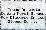 Trump Arremete Contra <b>Meryl Streep</b> Por Discurso En Los Globos De ...