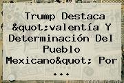 Ver trump destaca quotvalentia y determinacion del pueblo mexicanoquot por Trump Destaca "valentía Y Determinación Del Pueblo Mexicano" Por ...