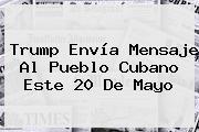 Ver trump envia mensaje al pueblo cubano este 20 de mayo Trump Envía Mensaje Al Pueblo Cubano Este <b>20 De Mayo</b>