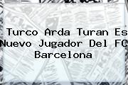 Turco <b>Arda Turan</b> Es Nuevo Jugador Del FC Barcelona