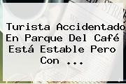 Turista Accidentado En <b>Parque Del Café</b> Está Estable Pero Con ...