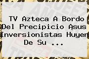 <b>TV Azteca</b> A Bordo Del Precipicio ¡sus Inversionistas Huyen De Su <b>...</b>