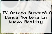 <b>TV Azteca</b> Buscará A Banda Norteña En Nuevo Reality
